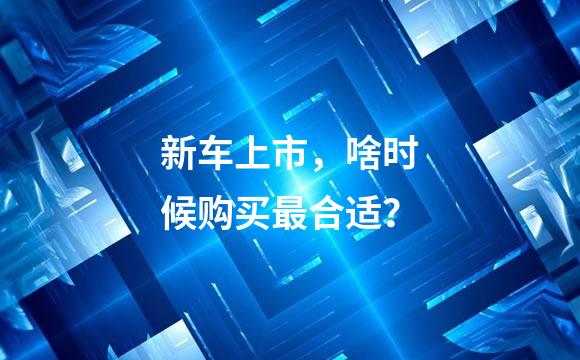 新车上市，啥时候购买最合适？