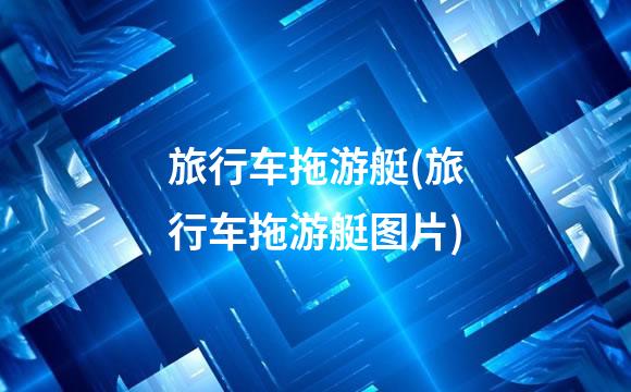 旅行车拖游艇(旅行车拖游艇图片)