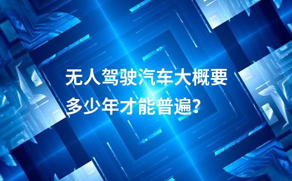 无人驾驶汽车大概要多少年才能普遍？