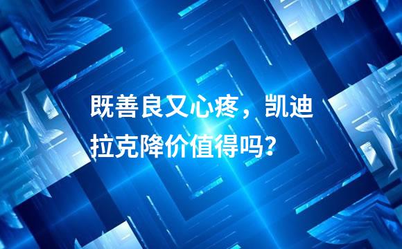 既善良又心疼，凯迪拉克降价值得吗？