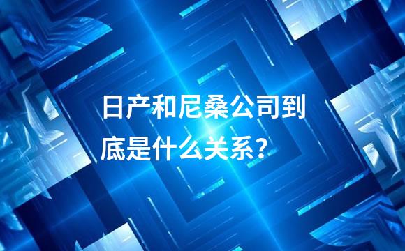 日产和尼桑公司到底是什么关系？