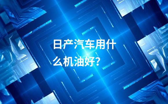 日产汽车用什么机油好？