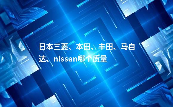 日本三菱、本田、丰田、马自达、nissan哪个质量