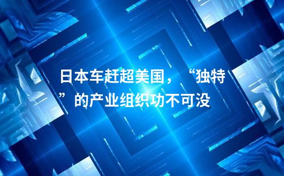日本车赶超美国，“独特”的产业组织功不可没