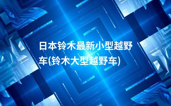 日本铃木最新小型越野车(铃木大型越野车)