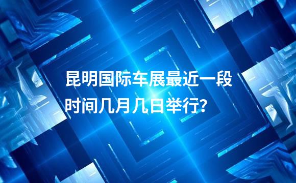 昆明国际车展最近一段时间几月几日举行？