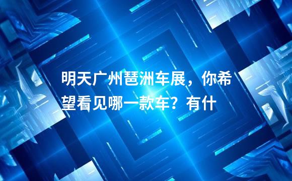 明天广州琶洲车展，你希望看见哪一款车？有什