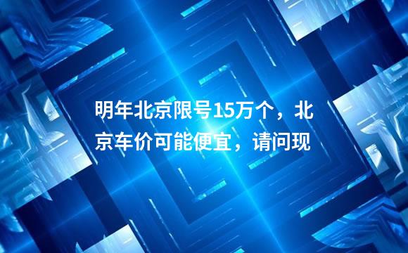 明年北京限号15万个，北京车价可能便宜，请问现