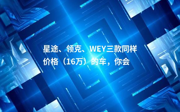 星途、领克、WEY三款同样价格（16万）的车，你会