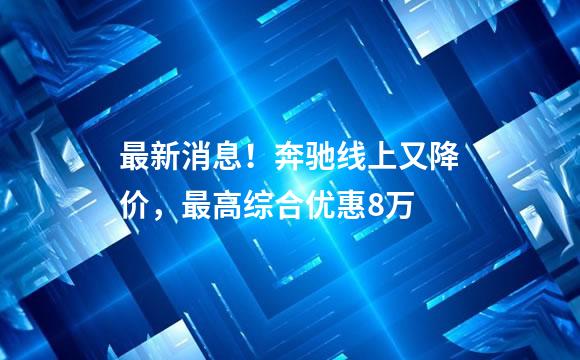 最新消息！奔驰线上又降价，最高综合优惠8万