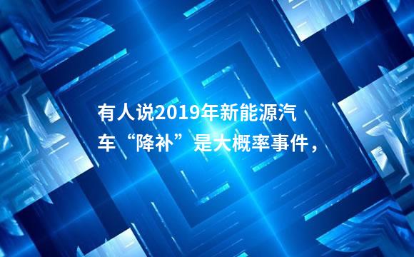 有人说2019年新能源汽车“降补”是大概率事件，