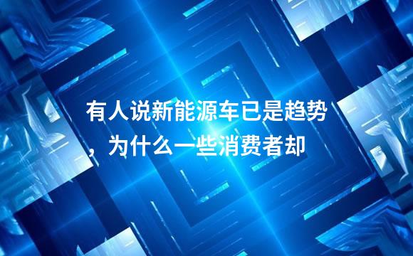 有人说新能源车已是趋势，为什么一些消费者却