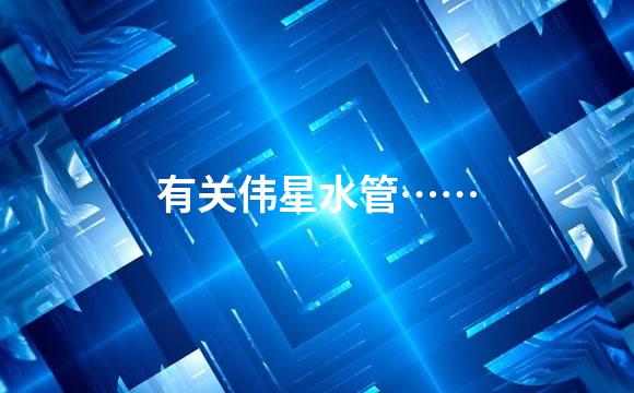 有关伟星水管……