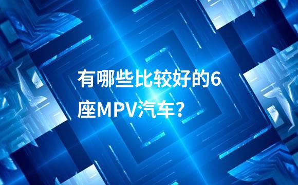有哪些比较好的6座MPV汽车？