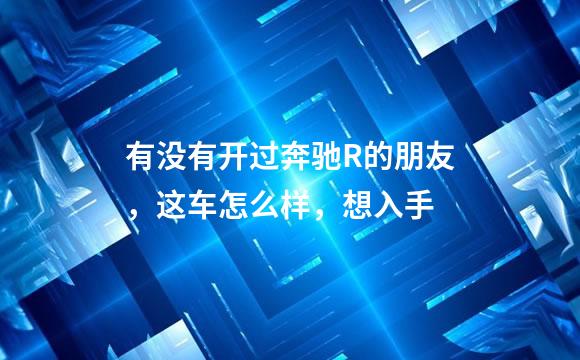 有没有开过奔驰R的朋友，这车怎么样，想入手