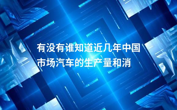 有没有谁知道近几年中国市场汽车的生产量和消