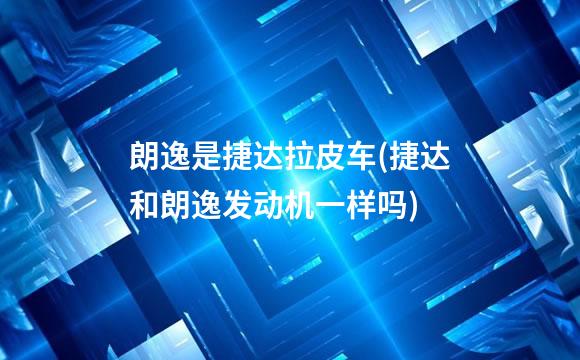 朗逸是捷达拉皮车(捷达和朗逸发动机一样吗)