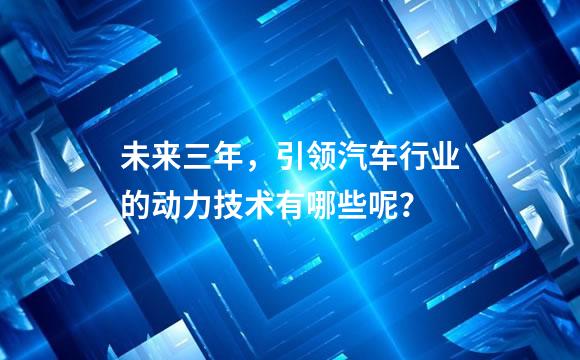 未来三年，引领汽车行业的动力技术有哪些呢？