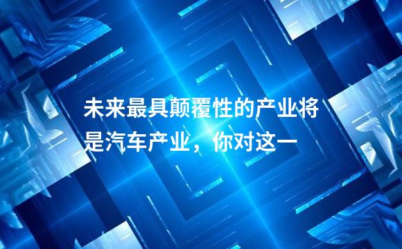 未来最具颠覆性的产业将是汽车产业，你对这一