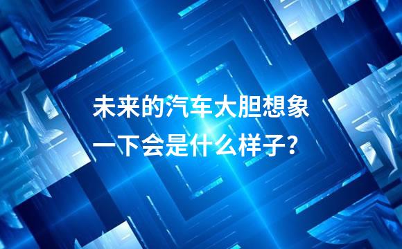 未来的汽车大胆想象一下会是什么样子？