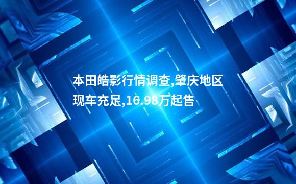 本田皓影行情调查,肇庆地区现车充足,16.98万起售