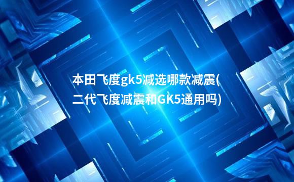 本田飞度gk5减选哪款减震(二代飞度减震和GK5通用吗)