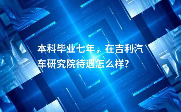 本科毕业七年，在吉利汽车研究院待遇怎么样？
