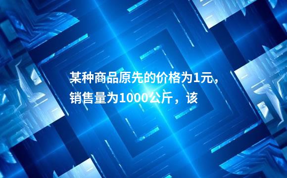 某种商品原先的价格为1元，销售量为1000公斤，该