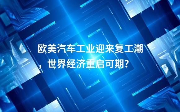欧美汽车工业迎来复工潮，世界经济重启可期？