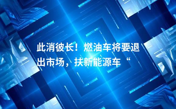 此消彼长！燃油车将要退出市场，扶新能源车“