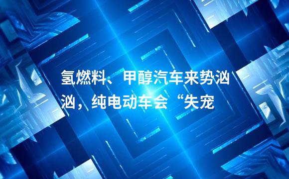 氢燃料、甲醇汽车来势汹汹，纯电动车会“失宠