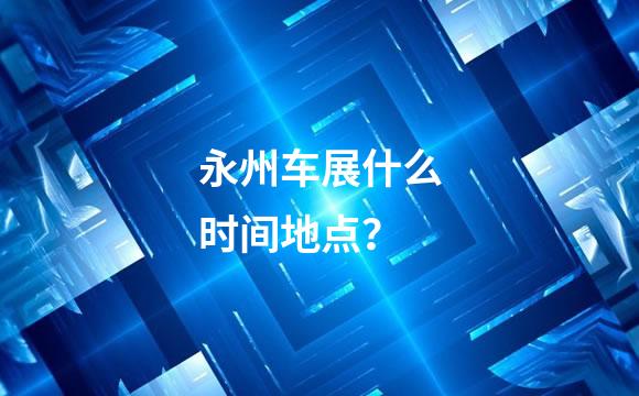 永州车展什么时间地点？