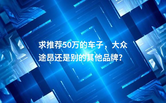 求推荐50万的车子，大众途昂还是别的其他品牌？