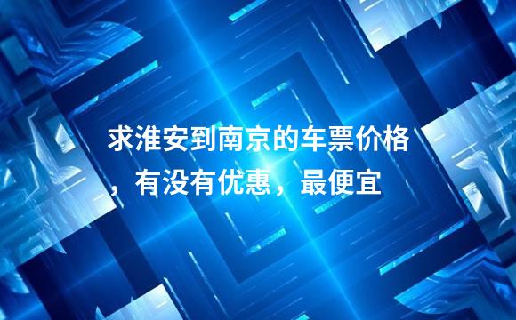 求淮安到南京的车票价格，有没有优惠，最便宜