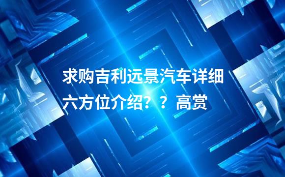 求购吉利远景汽车详细六方位介绍？？高赏