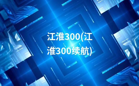 江淮300(江淮300续航)