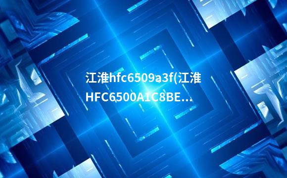 江淮hfc6509a3f(江淮HFC6500A1C8BE3)