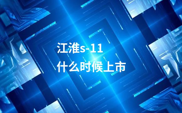 江淮s-11什么时候上市