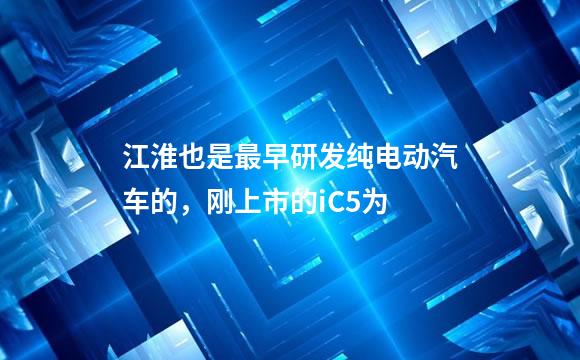 江淮也是最早研发纯电动汽车的，刚上市的iC5为