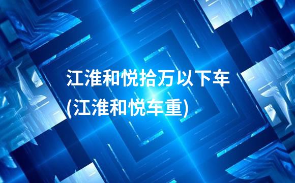 江淮和悦拾万以下车(江淮和悦车重)