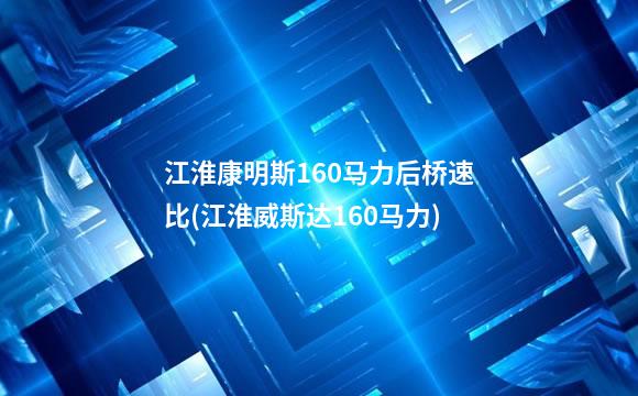 江淮康明斯160马力后桥速比(江淮威斯达160马力)