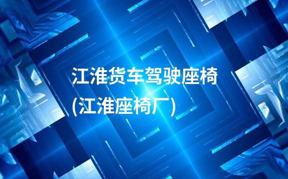 江淮货车驾驶座椅(江淮座椅厂)