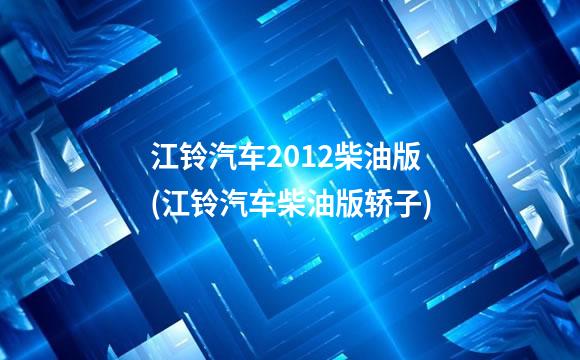 江铃汽车2012柴油版(江铃汽车柴油版轿子)