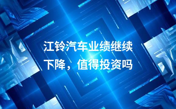 江铃汽车业绩继续下降，值得投资吗