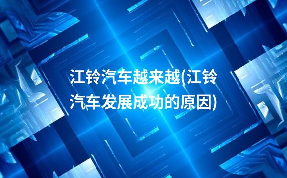 江铃汽车越来越(江铃汽车发展成功的原因)