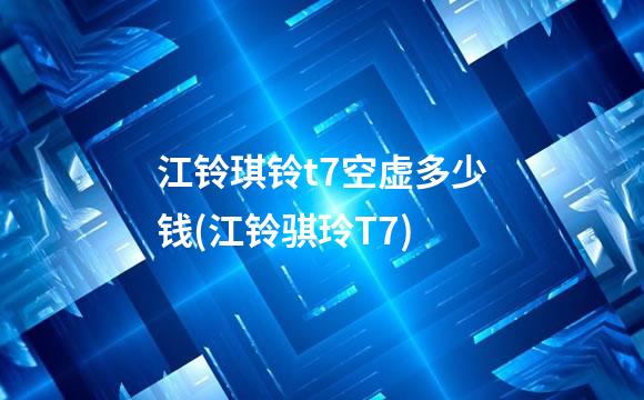 江铃琪铃t7空虚多少钱(江铃骐玲T7)
