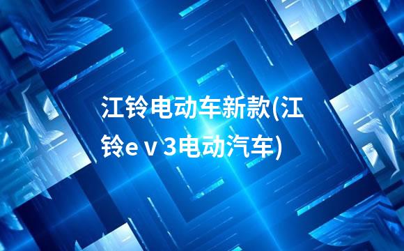 江铃电动车新款(江铃eⅴ3电动汽车)