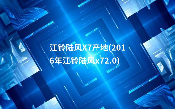 江铃陆风X7产地(2016年江铃陆风x72.0)