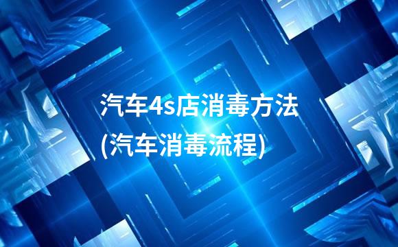 汽车4s店消毒方法(汽车消毒流程)