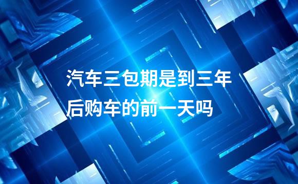 汽车三包期是到三年后购车的前一天吗